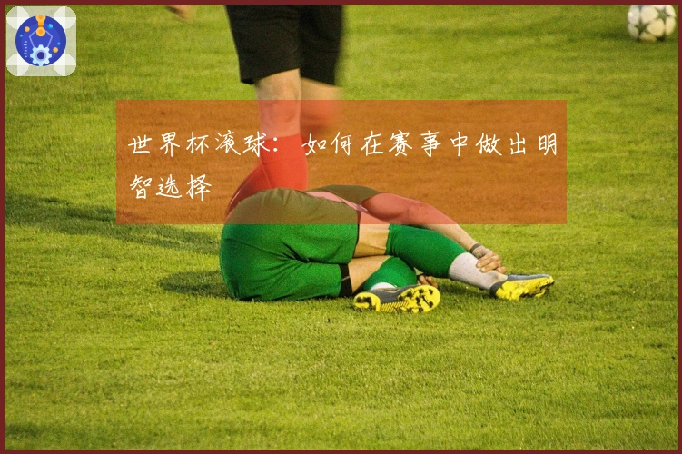 世界杯滚球：如何在赛事中做出明智选择