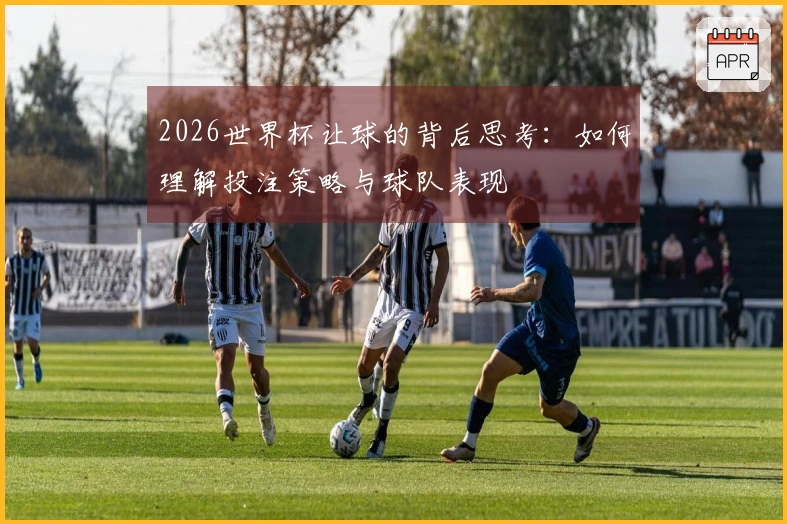 2026世界杯让球的背后思考：如何理解投注策略与球队表现