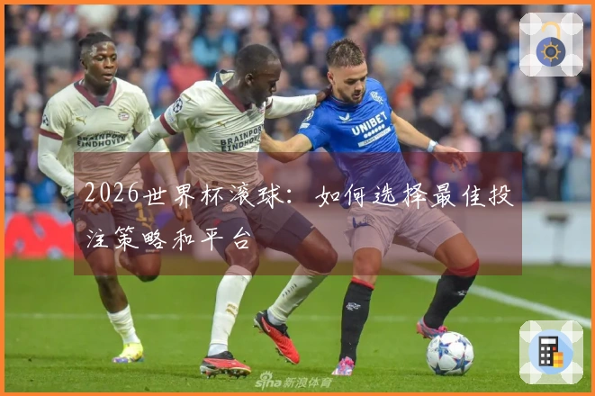 2026世界杯滚球：如何选择最佳投注策略和平台
