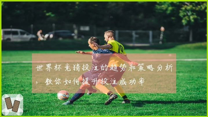 世界杯竞猜投注的趋势和策略分析，教你如何提升投注成功率