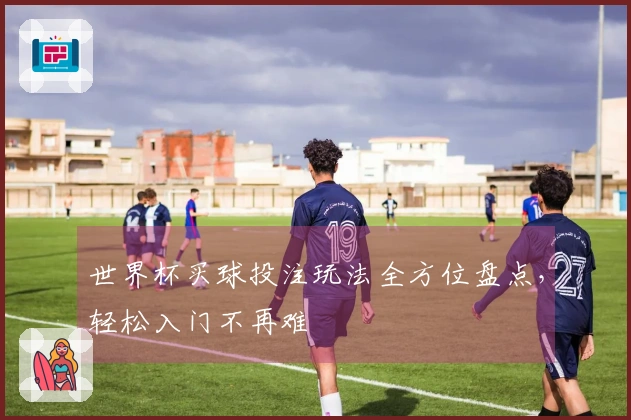 世界杯买球投注玩法全方位盘点，轻松入门不再难