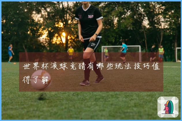 世界杯滚球竞猜有哪些玩法技巧值得了解
