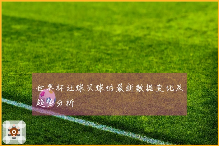 世界杯让球买球的最新数据变化及趋势分析