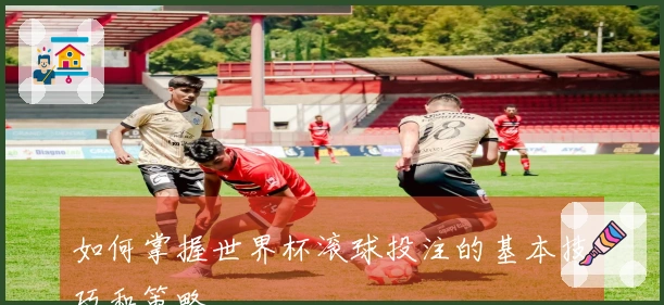 如何掌握世界杯滚球投注的基本技巧和策略