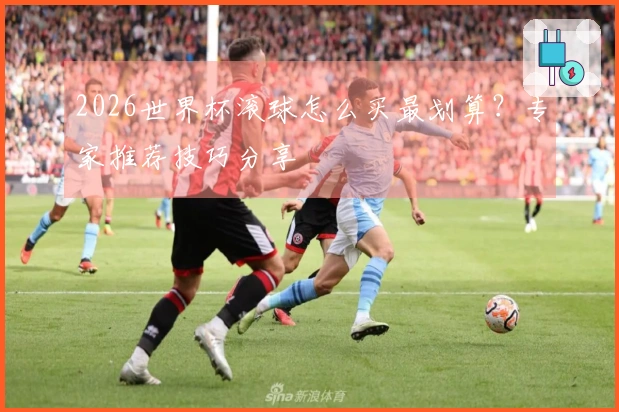 2026世界杯滚球怎么买最划算?专家推荐技巧分享